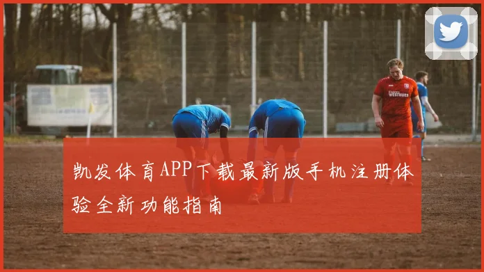 凯发体育APP下载最新版手机注册体验全新功能指南