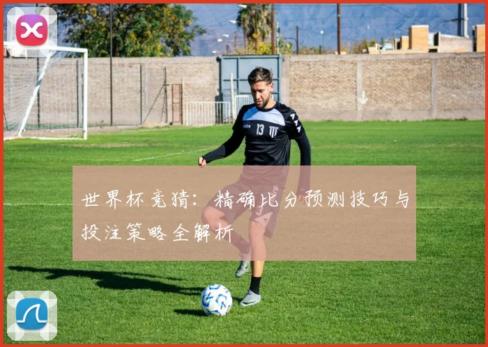 世界杯竞猜：精确比分预测技巧与投注策略全解析