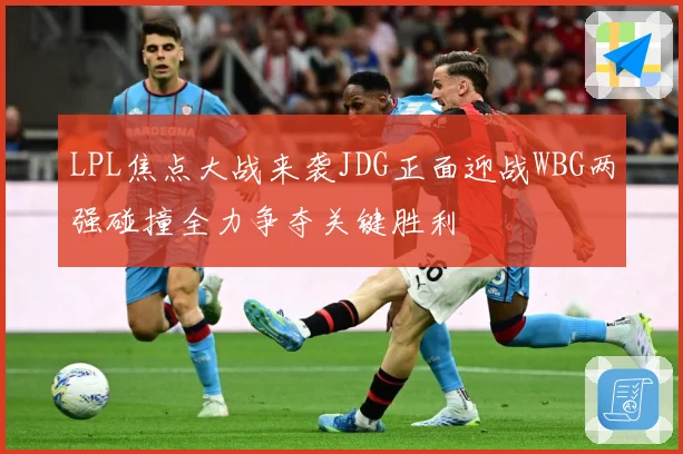 LPL焦点大战来袭JDG正面迎战WBG两强碰撞全力争夺关键胜利