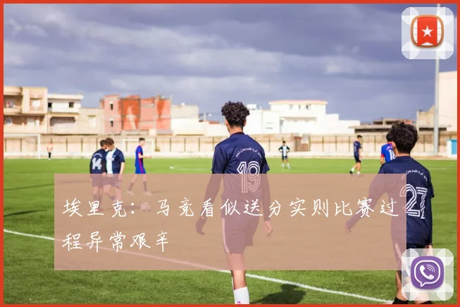 埃里克：马竞看似送分实则比赛过程异常艰辛