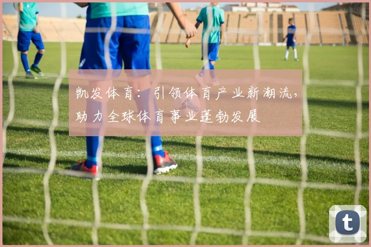 凯发体育：引领体育产业新潮流，助力全球体育事业蓬勃发展