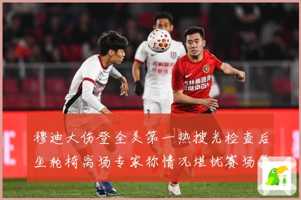 穆迪大伤登全美第一热搜光检查后坐轮椅离场专家称情况堪忧赛场复盘
