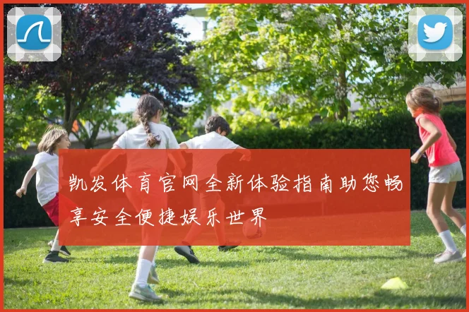 凯发体育官网全新体验指南助您畅享安全便捷娱乐世界