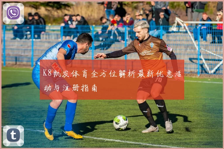 K8凯发体育全方位解析最新优惠活动与注册指南