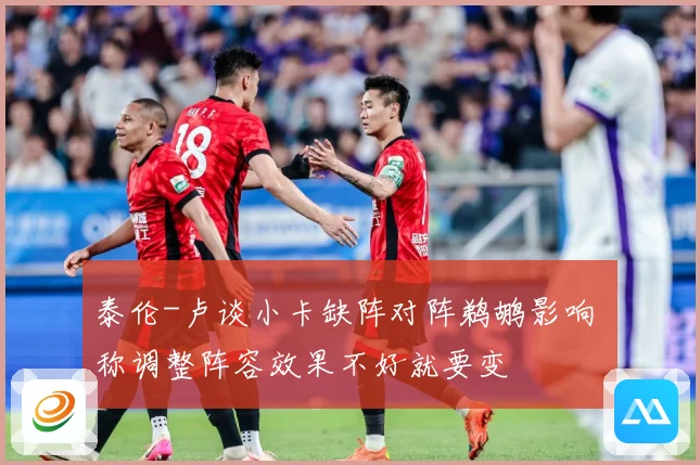 泰伦-卢谈小卡缺阵对阵鹈鹕影响 称调整阵容效果不好就要变