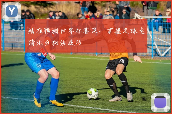 精准预测世界杯赛果，掌握足球竞猜比分秘诀技巧