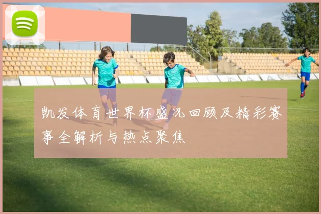凯发体育世界杯盛况回顾及精彩赛事全解析与热点聚焦