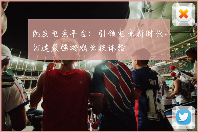 凯发电竞平台：引领电竞新时代，打造最强游戏竞技体验