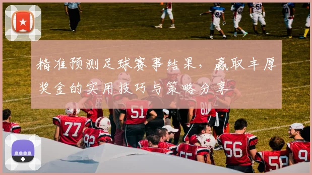 精准预测足球赛事结果，赢取丰厚奖金的实用技巧与策略分享