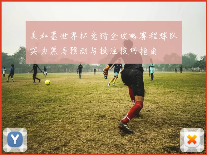 美加墨世界杯竞猜全攻略赛程球队实力黑马预测与投注技巧指南