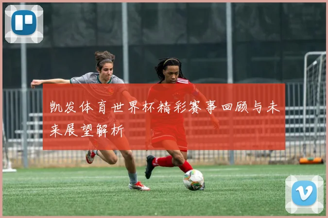 凯发体育世界杯精彩赛事回顾与未来展望解析