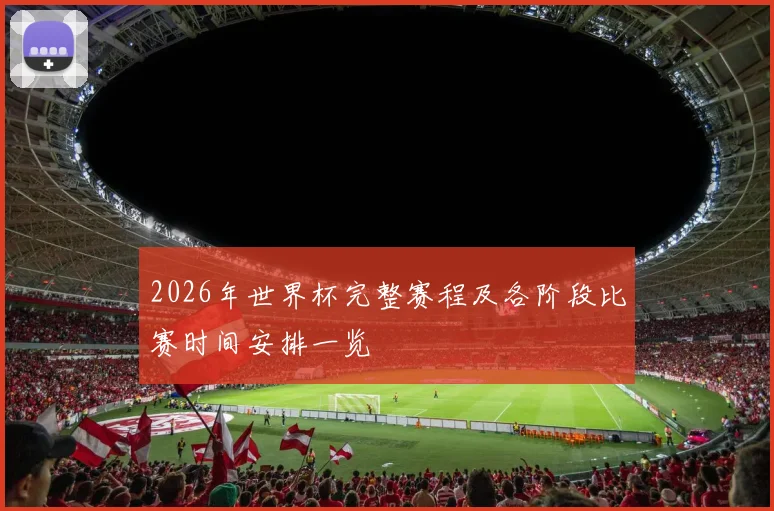 2026年世界杯完整赛程及各阶段比赛时间安排一览