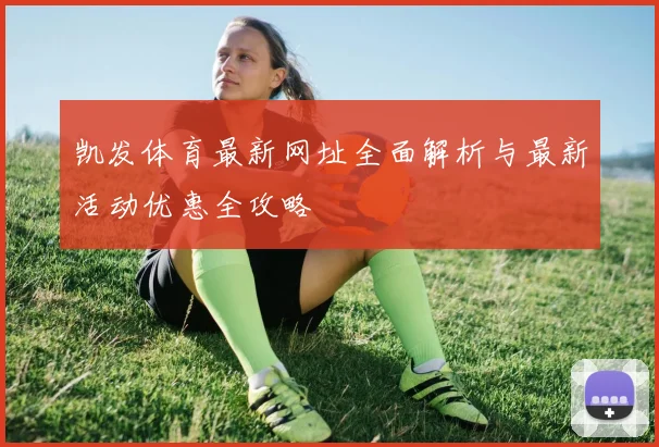 凯发体育最新网址全面解析与最新活动优惠全攻略