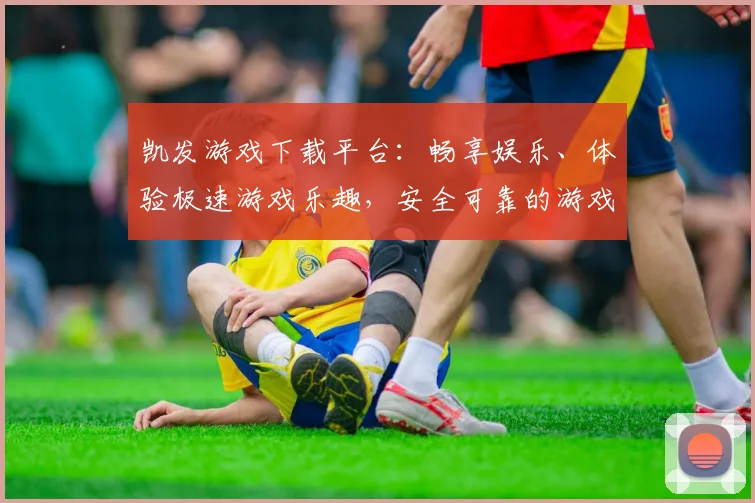 凯发游戏下载平台：畅享娱乐、体验极速游戏乐趣，安全可靠的游戏平台选择