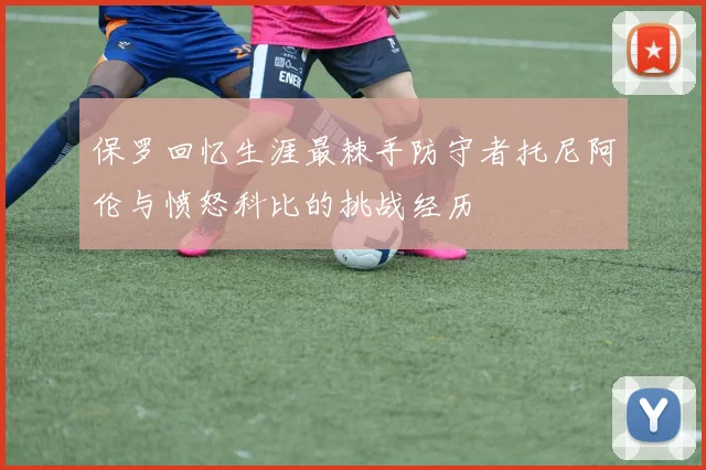 保罗回忆生涯最棘手防守者托尼阿伦与愤怒科比的挑战经历