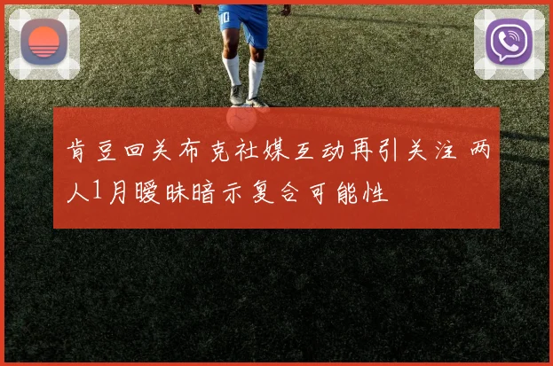 肯豆回关布克社媒互动再引关注 两人1月暧昧暗示复合可能性