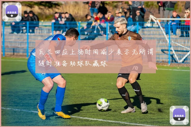 瓦兰回应上场时间减少表示无所谓随时准备助球队赢球