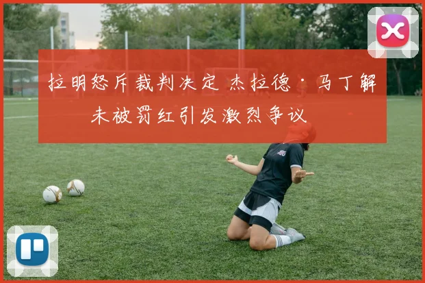拉明怒斥裁判决定 杰拉德·马丁解围未被罚红引发激烈争议