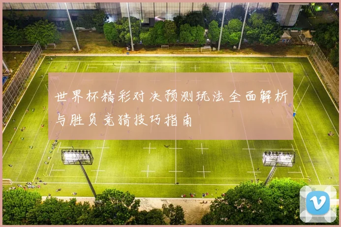 世界杯精彩对决预测玩法全面解析与胜负竞猜技巧指南