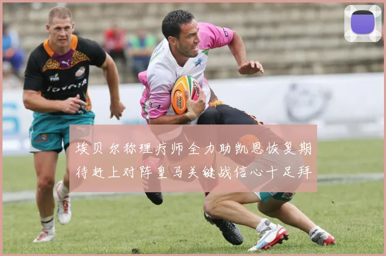 埃贝尔称理疗师全力助凯恩恢复期待赶上对阵皇马关键战信心十足拜仁盼好消息