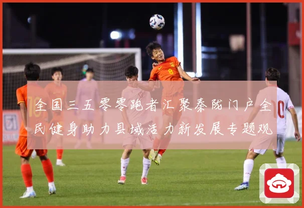 全国三五零零跑者汇聚秦陇门户全民健身助力县域活力新发展专题观察