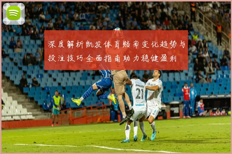 深度解析凯发体育赔率变化趋势与投注技巧全面指南助力稳健盈利