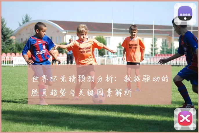 世界杯竞猜预测分析：数据驱动的胜负趋势与关键因素解析