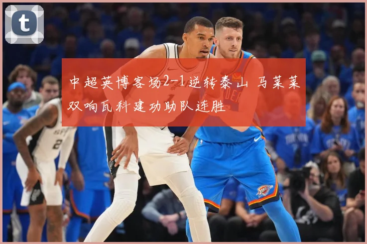 中超英博客场2-1逆转泰山 马莱莱双响瓦科建功助队连胜