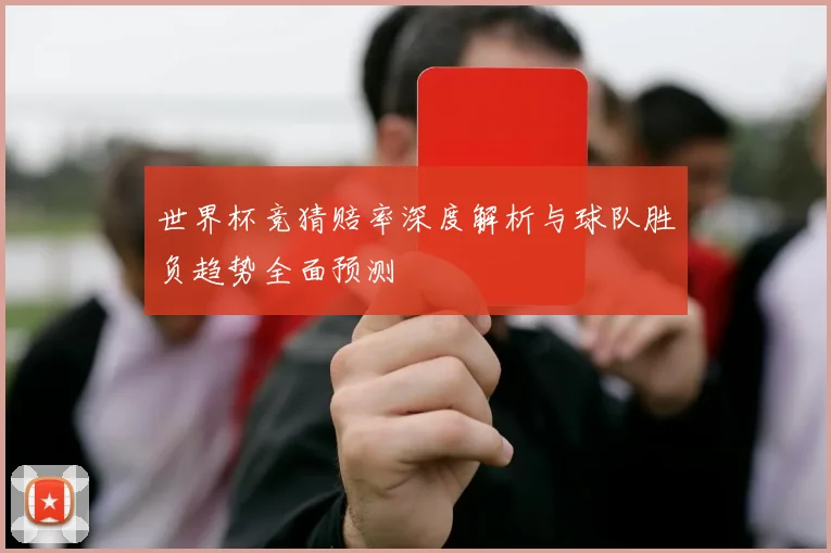世界杯竞猜赔率深度解析与球队胜负趋势全面预测