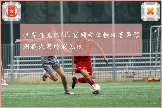 世界杯竞猜APP官网带你畅玩赛事预测赢大奖精彩无限