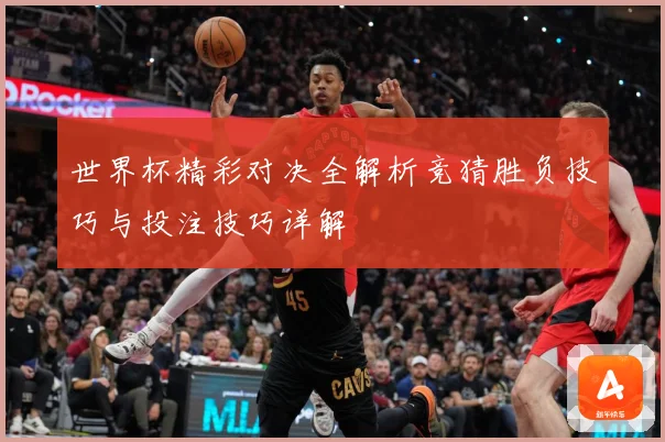 世界杯精彩对决全解析竞猜胜负技巧与投注技巧详解