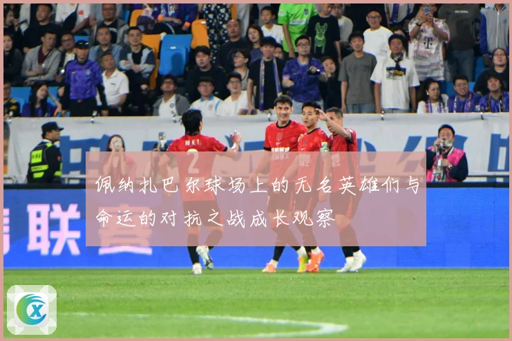 佩纳扎巴尔球场上的无名英雄们与命运的对抗之战成长观察