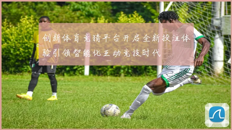 创新体育竞猜平台开启全新投注体验引领智能化互动竞技时代