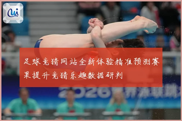 足球竞猜网站全新体验精准预测赛果提升竞猜乐趣数据研判