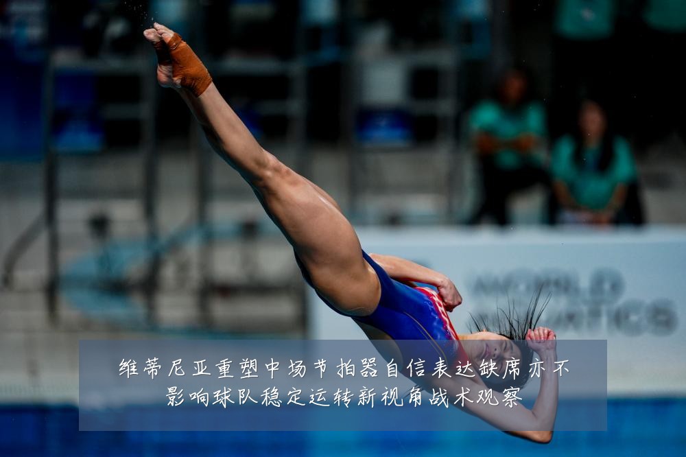 维蒂尼亚重塑中场节拍器自信表达缺席亦不影响球队稳定运转新视角战术观察
