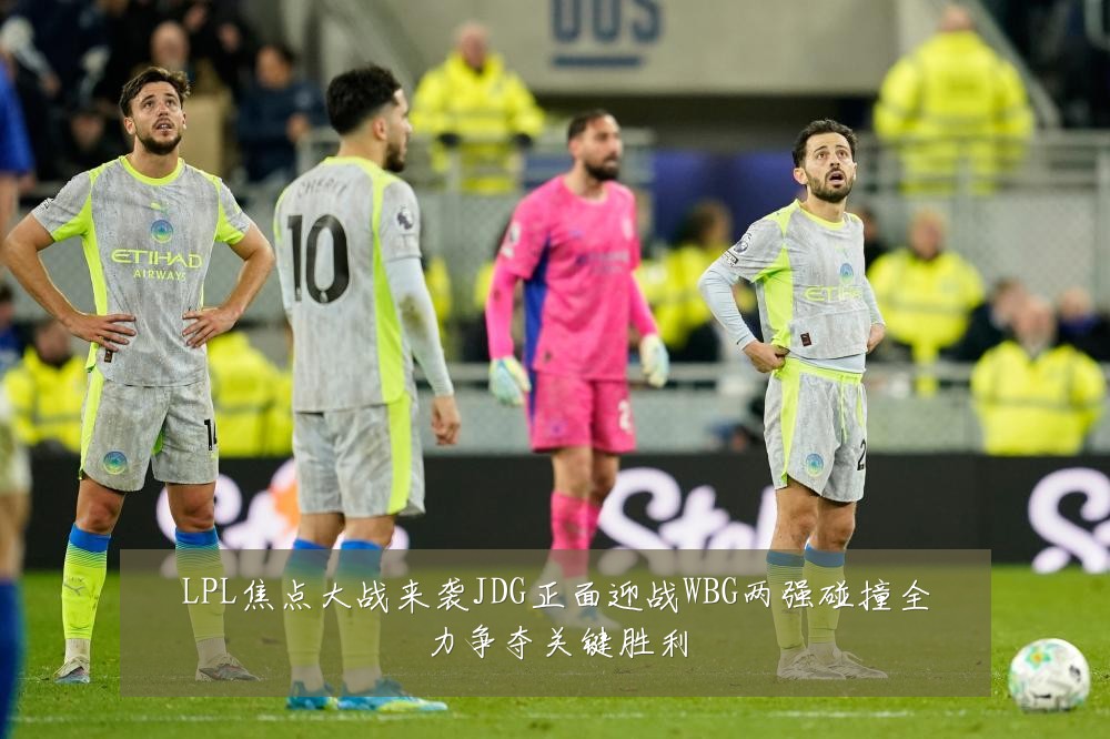 LPL焦点大战来袭JDG正面迎战WBG两强碰撞全力争夺关键胜利
