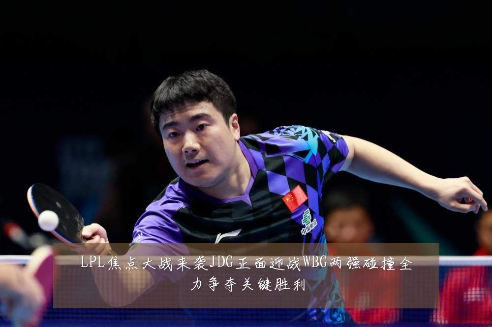 LPL焦点大战来袭JDG正面迎战WBG两强碰撞全力争夺关键胜利