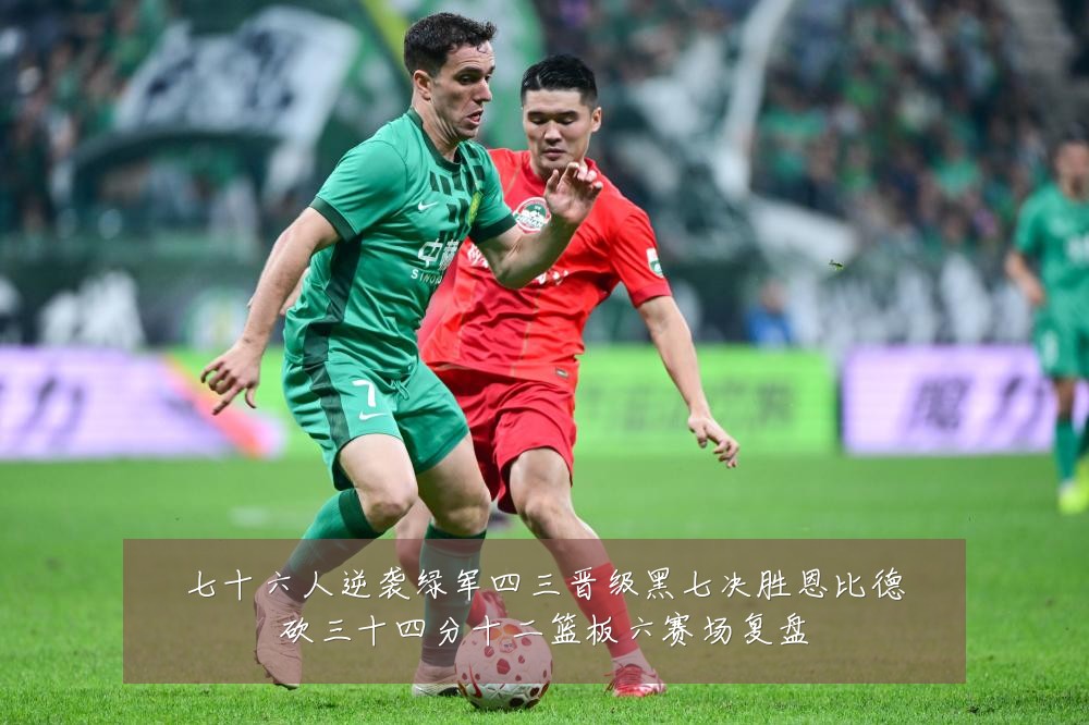 七十六人逆袭绿军四三晋级黑七决胜恩比德砍三十四分十二篮板六赛场复盘