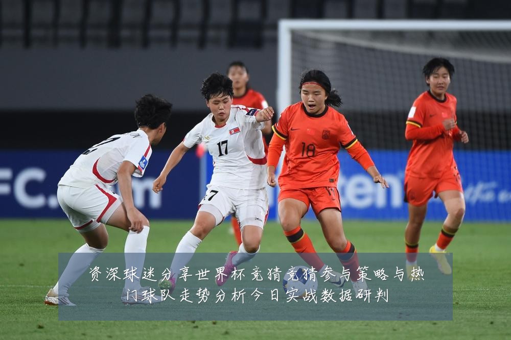 资深球迷分享世界杯竞猜竞猜参与策略与热门球队走势分析今日实战数据研判