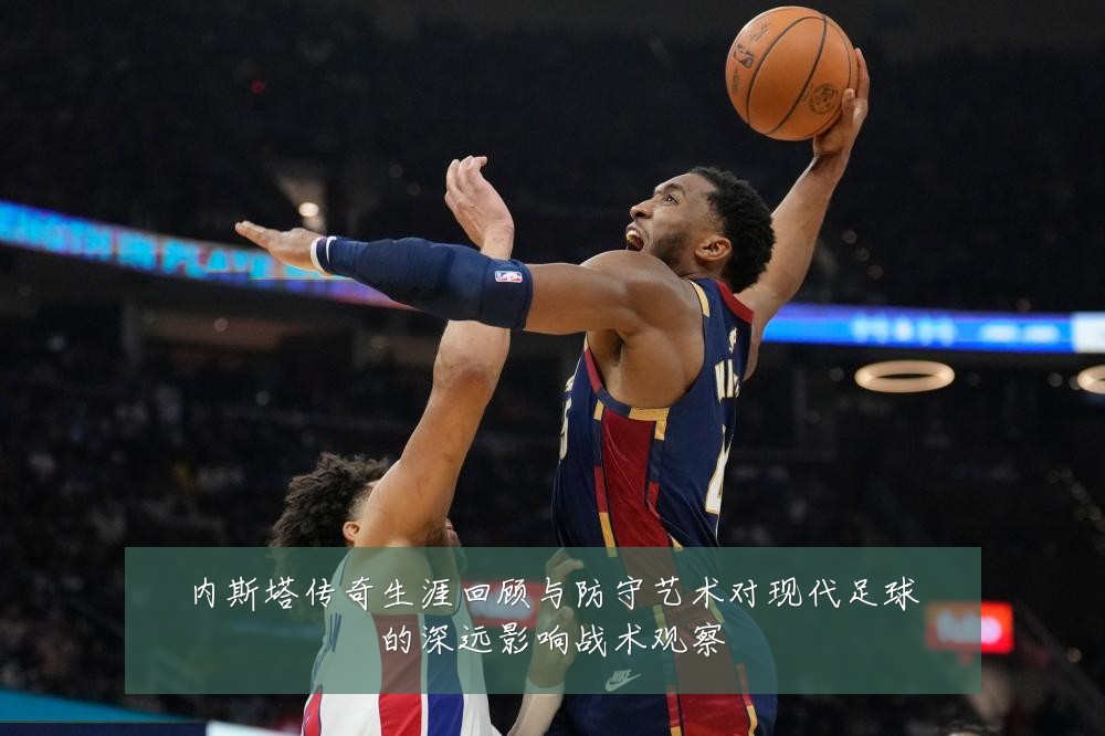 内斯塔传奇生涯回顾与防守艺术对现代足球的深远影响战术观察