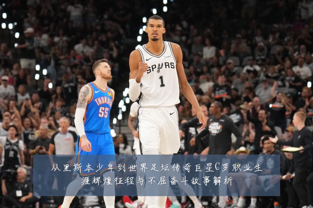 从里斯本少年到世界足坛传奇巨星C罗职业生涯辉煌征程与不屈奋斗故事解析