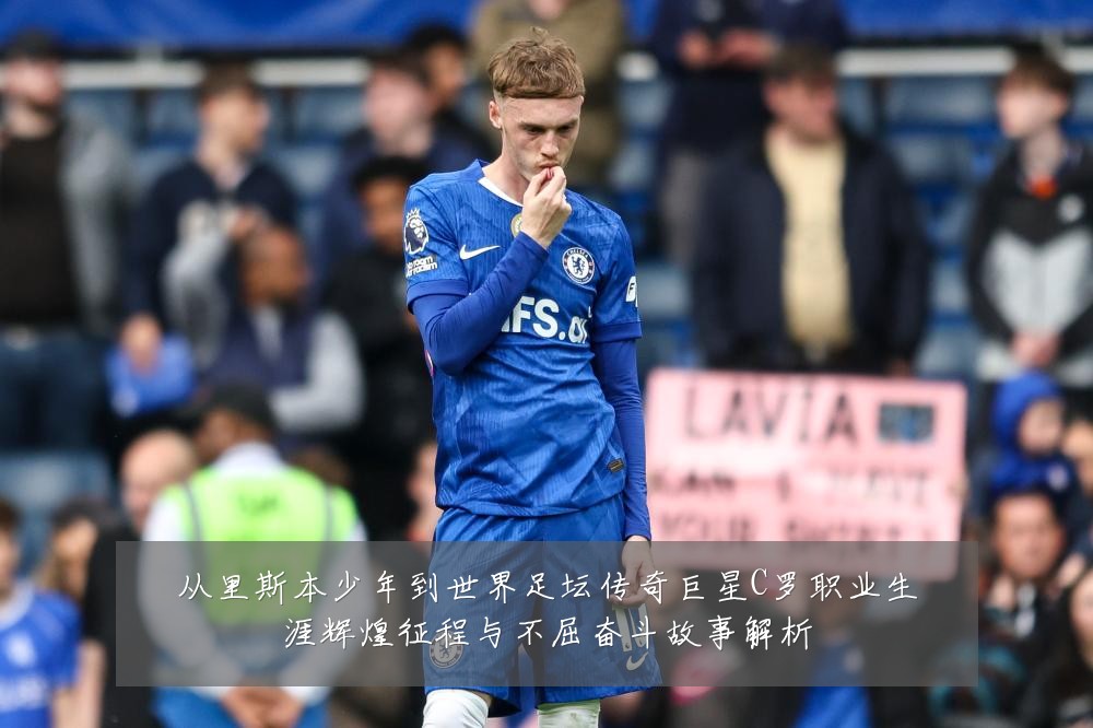 从里斯本少年到世界足坛传奇巨星C罗职业生涯辉煌征程与不屈奋斗故事解析