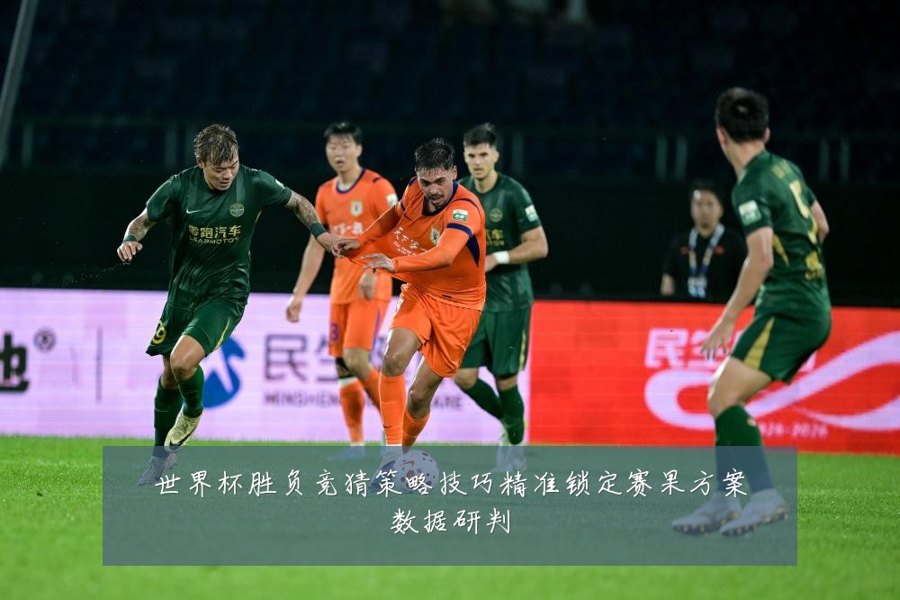 世界杯胜负竞猜策略技巧精准锁定赛果方案数据研判