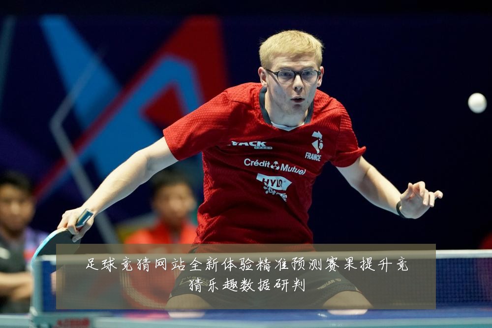 足球竞猜网站全新体验精准预测赛果提升竞猜乐趣数据研判