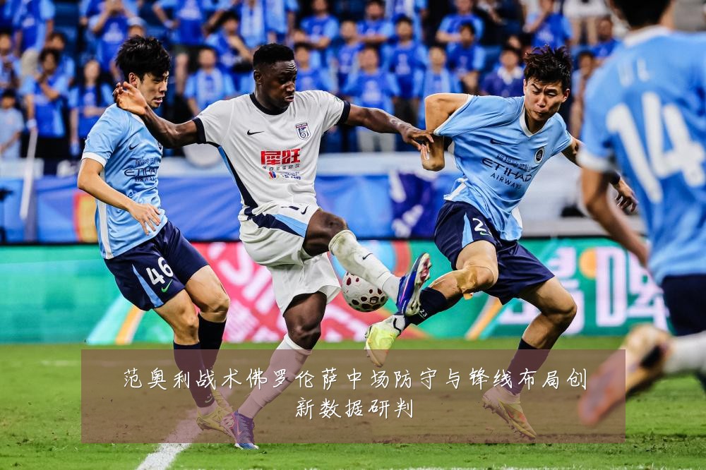 范奥利战术佛罗伦萨中场防守与锋线布局创新数据研判